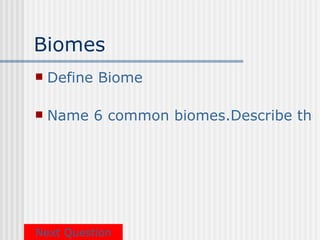 Biomes
   Define Biome

   Name 6 common biomes.Describe the




Next Question
 