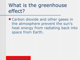 What is the greenhouse
effect?
   Carbon dioxide and other gases in
    the atmosphere prevent the sun’s
    heat energy from radiating back into
    space from Earth.




Next Question
 