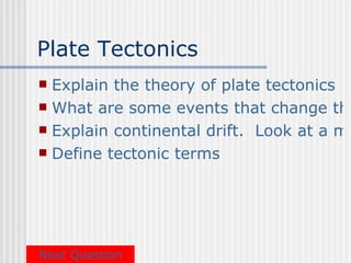 Plate Tectonics
 Explain the theory of plate tectonics
 What are some events that change the
 Explain continental drift. Look at a ma
 Define tectonic terms




Next Question
 