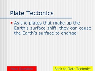 Plate Tectonics
   As the plates that make up the
    Earth’s surface shift, they can cause
    the Earth’s surface to change.




Next Question          Back to Plate Tectonics
 