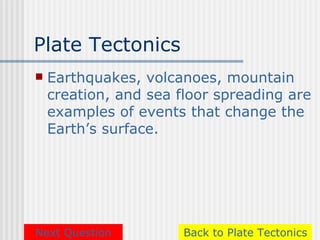 Plate Tectonics
   Earthquakes, volcanoes, mountain
    creation, and sea floor spreading are
    examples of events that change the
    Earth’s surface.




Next Question          Back to Plate Tectonics
 