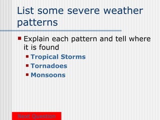 List some severe weather
patterns
   Explain each pattern and tell where
    it is found
     Tropical Storms
     Tornadoes

     Monsoons




Next Question
 