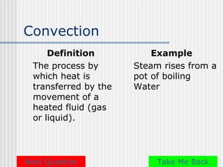 Convection
      Definition           Example
  The process by       Steam rises from a
  which heat is        pot of boiling
  transferred by the   Water
  movement of a
  heated fluid (gas
  or liquid).




Next Question               Take Me Back
 