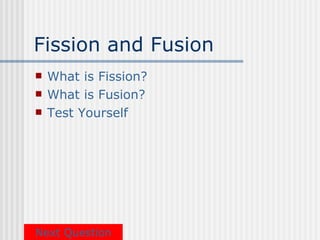 Fission and Fusion
   What is Fission?
   What is Fusion?
   Test Yourself




Next Question
 