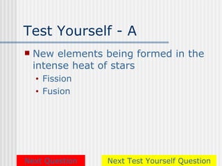 Test Yourself - A
   New elements being formed in the
    intense heat of stars
    •   Fission
    •   Fusion




Next Question     Next Test Yourself Question
 