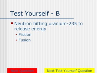 Test Yourself - B
   Neutron hitting uranium-235 to
    release energy
    •   Fission
    •   Fusion




Next Question     Next Test Yourself Question
 