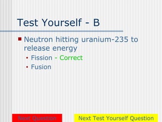 Test Yourself - B
   Neutron hitting uranium-235 to
    release energy
    •   Fission - Correct
    •   Fusion




Next Question          Next Test Yourself Question
 