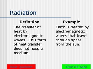 Radiation
     Definition          Example
  The transfer of    Earth is heated by
  heat by            electromagnetic
  electromagnetic    waves that travel
  waves. This form   through space
  of heat transfer   from the sun.
  does not need a
  medium.


Next Question             Take Me Back
 