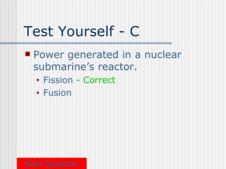 Test Yourself - C
   Power generated in a nuclear
    submarine’s reactor.
    •   Fission - Correct
    •   Fusion




Next Question
 