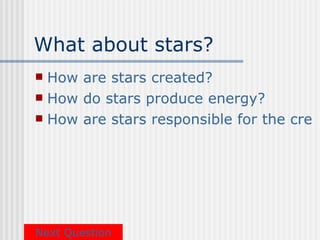 What about stars?
 How are stars created?
 How do stars produce energy?
 How are stars responsible for the crea




Next Question
 
