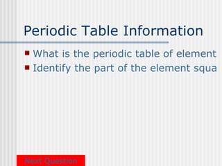 Periodic Table Information
 What is the periodic table of elements?
 Identify the part of the element square




Next Question
 
