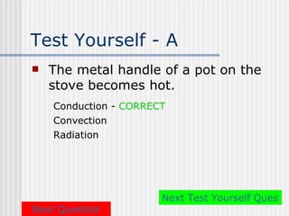 Test Yourself - A
   The metal handle of a pot on the
    stove becomes hot.
    Conduction - CORRECT
    Convection
    Radiation




                       Next Test Yourself Questio
Next Question
 