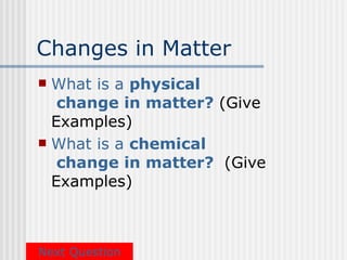 Changes in Matter
 What is a physical
   change in matter? (Give
  Examples)
 What is a chemical
   change in matter? (Give
  Examples)



Next Question
 