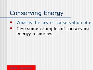 Conserving Energy
   What is the law of conservation of en
   Give some examples of conserving
    energy resources.




Next Question
 