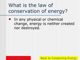 What is the law of
conservation of energy?
   In any physical or chemical
    change, energy is neither created
    nor destroyed.




Next Question     Back to Conserving Energy
 