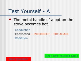 Test Yourself - A
   The metal handle of a pot on the
    stove becomes hot.
    Conduction
    Convection – INCORRECT – TRY AGAIN
    Radiation




                       Next Test Yourself Questio
Next Question
 