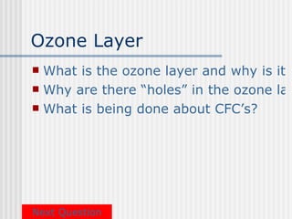 Ozone Layer
 What is the ozone layer and why is it i
 Why are there “holes” in the ozone lay
 What is being done about CFC’s?




Next Question
 