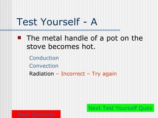 Test Yourself - A
   The metal handle of a pot on the
    stove becomes hot.
    Conduction
    Convection
    Radiation – Incorrect – Try again




                          Next Test Yourself Questio
Next Question
 