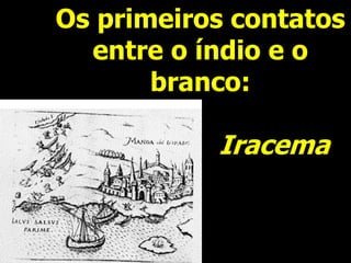 Os primeiros contatos
entre o índio e o
branco:
Iracema
 