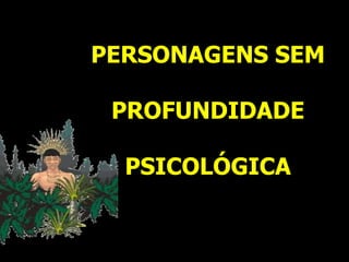 PERSONAGENS SEM
PROFUNDIDADE
PSICOLÓGICA
 