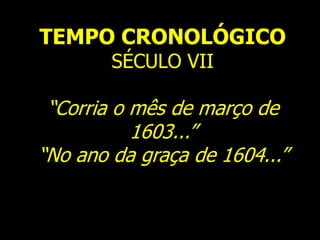 TEMPO CRONOLÓGICO
SÉCULO VII
“Corria o mês de março de
1603...”
“No ano da graça de 1604...”
 