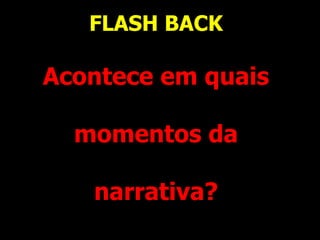 FLASH BACK
Acontece em quais
momentos da
narrativa?
 