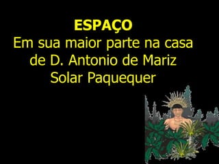 ESPAÇO
Em sua maior parte na casa
de D. Antonio de Mariz
Solar Paquequer
 