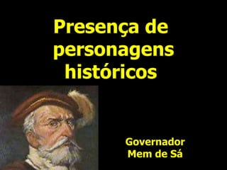 Presença de
personagens
históricos
Governador
Mem de Sá
 