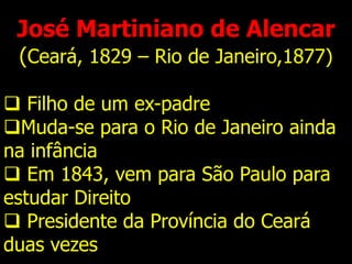 José Martiniano de Alencar
(Ceará, 1829 – Rio de Janeiro,1877)
 Filho de um ex-padre
Muda-se para o Rio de Janeiro ainda
na infância
 Em 1843, vem para São Paulo para
estudar Direito
 Presidente da Província do Ceará
duas vezes
 