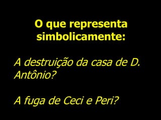 O que representa
simbolicamente:
A destruição da casa de D.
Antônio?
A fuga de Ceci e Peri?
 