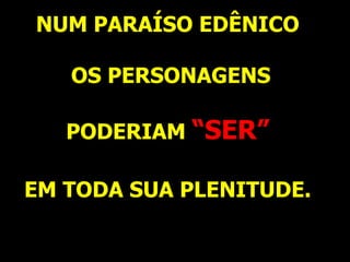 NUM PARAÍSO EDÊNICO
OS PERSONAGENS
PODERIAM “SER”
EM TODA SUA PLENITUDE.
 