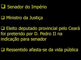  Senador do Império
 Ministro da Justiça
 Eleito deputado provincial pelo Ceará
foi preterido por D. Pedro II na
indicação para senador
 Ressentido afasta-se da vida pública
 