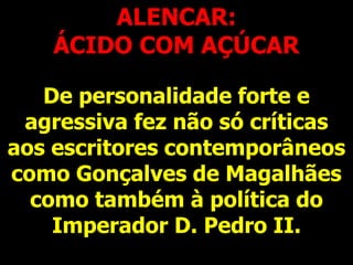 ALENCAR:
ÁCIDO COM AÇÚCAR
De personalidade forte e
agressiva fez não só críticas
aos escritores contemporâneos
como Gonçalves de Magalhães
como também à política do
Imperador D. Pedro II.
 