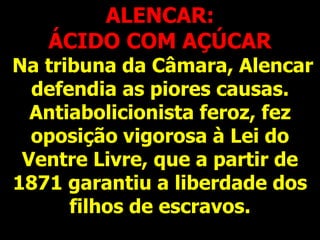 ALENCAR:
ÁCIDO COM AÇÚCAR
Na tribuna da Câmara, Alencar
defendia as piores causas.
Antiabolicionista feroz, fez
oposição vigorosa à Lei do
Ventre Livre, que a partir de
1871 garantiu a liberdade dos
filhos de escravos.
 