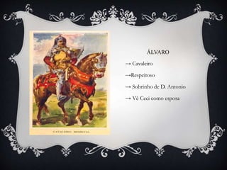 ÁLVARO
→ Cavaleiro
→Respeitoso
→ Sobrinho de D. Antonio
→ Vê Ceci como esposa
 