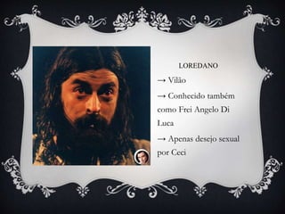 LOREDANO
→ Vilão
→ Conhecido também
como Frei Angelo Di
Luca
→ Apenas desejo sexual
por Ceci
 