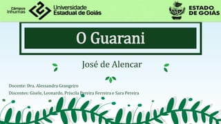 O Guarani
José de Alencar
Docente: Dra. Alessandra Grangeiro
Discentes: Gisele, Leonardo, Priscila Pereira Ferreira e Sara Pereira
 