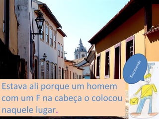 Estava ali porque um homem com um F na cabeça o colocou naquele lugar . Encomenda  