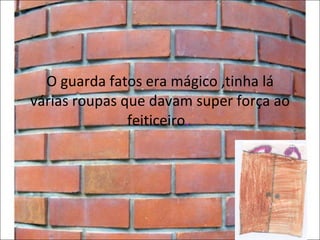 O guarda fatos era mágico ,tinha lá várias roupas que davam super força ao feiticeiro .  