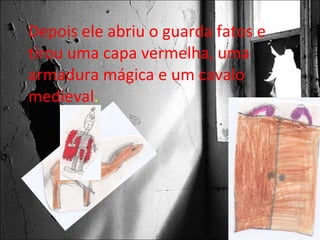 Depois ele abriu o guarda fatos e tirou uma capa vermelha, uma armadura mágica e um cavalo medieval . 