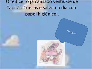 O feiticeiro já cansado vestiu-se de Capitão Cuecas e salvou o dia com papel higiénico . TRÁ-LÁ -LÁ 