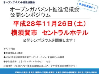 オープンガバメント推進協議会
公開シンポジウム
平成２８年１１月２６日（土）
横須賀市 セントラルホテル
公開シンポジウムを開催します！
イベント内容
●有識者による講演
●RESAS活用研修優秀提案プレゼンテーション、来場者による投票
●参加首長等によるパネルディスカッション など
詳細はオープンガバメント推進協議会Facebookページや各参加自治体のHPで！
オープンガバメント推進協議会
武雄市・千葉市・奈良市・福岡市・三重県・室蘭市・大津市・弘前市・横須賀市・郡山市・日南市・浜松市
 