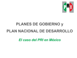 PLANES DE GOBIERNO y
PLAN NACIONAL DE DESARROLLO
El caso del PRI en México
 