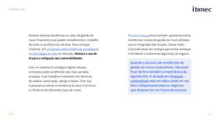23
TENDÊNCIAS
Existem diversas tendências no setor de gestão de
riscos financeiros que podem complementar o trabalho
de todos os profissionais da área. Para começar,
a Gartner, em um estudo sobre tendências estratégicas
em tecnologia em alta no mercado, destaca o uso de
IA para a mitigação das vulnerabilidades.
Com um sistema imunológico digital robusto,
a empresa pode se defender das mais variadas
ameaças. Esse trabalho é realizado com técnicas
de análise, automação, design e testes. Com isso,
é possível aumentar a resiliência do setor e diminuir
a influência de diferentes tipos de riscos.
A Ernst  Young Brasil também apresenta outras
tendências na área de gestão de riscos voltadas
para a integração das funções. Desse modo,
é possível atuar em sinergia para evitar ameaças
e fortalecer o sistema de segurança do negócio.
Quando o assunto são tendências de
gestão de riscos corporativos, não pode
ficar de fora também a importância da
agenda ESG. A atuação em finanças
sustentáveis está em alta e pode ser um
fator indispensável para os negócios
que desejam ter um futuro de sucesso.
 