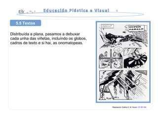 Distribuída a plana, pasamos a debuxar
cada unha das viñetas, incluíndo os globos,
cadros de texto e si hai, as onomatopeas.
5.5 Textos
Realización Gráfica 5. M. Busto. CC BY-SA
 