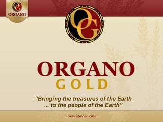 ORGANO
       GOLD
“Bringing the treasures of the Earth
   ... to the people of the Earth”
 