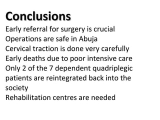 Conclusions Early referral for surgery is crucial  Operations are safe in Abuja Cervical traction is done very carefully   Early deaths due to poor intensive care  Only 2 of the 7 dependent quadriplegic patients are reintegrated back into the society Rehabilitation centres are needed   