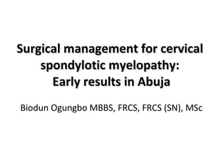 Surgical management for cervical  spondylotic myelopathy:  Early results in Abuja Biodun Ogungbo MBBS, FRCS, FRCS (SN), MSc 