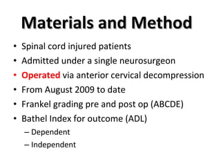 Materials and Method  Spinal cord injured patients Admitted under a single neurosurgeon Operated  via anterior cervical decompression From August 2009 to date Frankel grading pre and post op (ABCDE) Bathel Index for outcome (ADL) Dependent Independent  