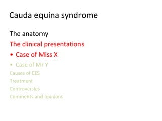 Cauda equina syndrome The anatomy The clinical presentations Case of Miss X Case of Mr Y Causes of CES Treatment Controversies Comments and opinions 